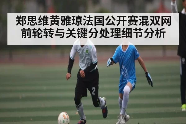 郑思维黄雅琼法国公开赛混双网前轮转与关键分处理细节分析（BOYUSports）