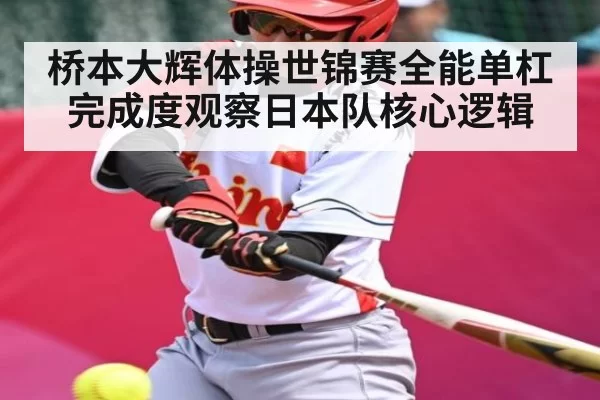 桥本大辉体操世锦赛全能单杠完成度观察日本队核心逻辑（BOYUSports）